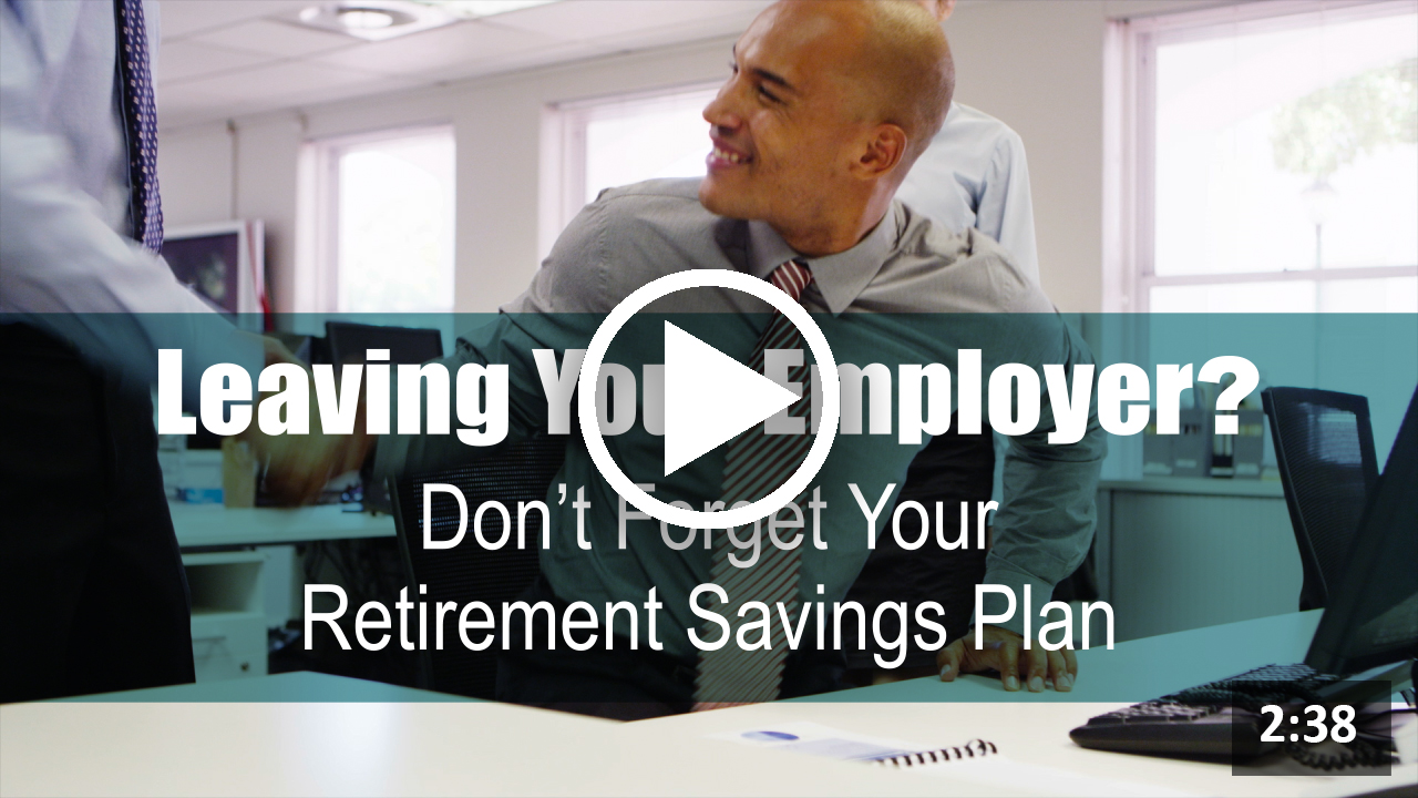 Leaving Your Employer? Don’t Forget Your Retirement Savings Plan